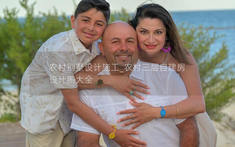 農(nóng)村別墅設(shè)計施工_農(nóng)村三層自建房設(shè)計圖大全 農(nóng)村別墅設(shè)計施工_農(nóng)村三層自建房設(shè)計圖大全