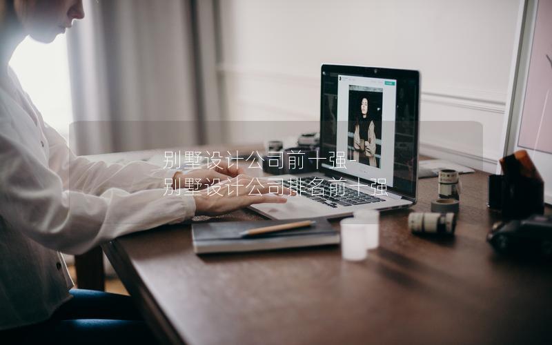 別墅設(shè)計公司前十強-別墅設(shè)計公司排名前十強 別墅設(shè)計公司前十強-別墅設(shè)計公司排名前十強